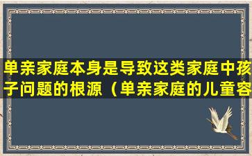 单亲家庭本身是导致这类家庭中孩子问题的根源（单亲家庭的儿童容易产生哪些问题怎么解决）