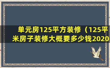 单元房125平方装修（125平米房子装修大概要多少钱2020年）