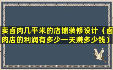 卖卤肉几平米的店铺装修设计（卤肉店的利润有多少一天赚多少钱）