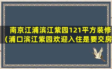 南京江浦滨江紫园121平方装修（浦口滨江紫园欢迎入住是要交房了吗）