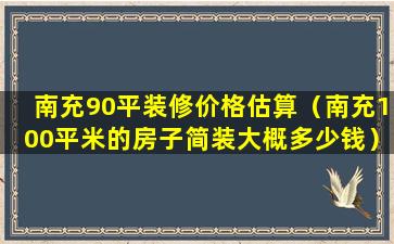 南充90平装修价格估算（南充100平米的房子简装大概多少钱）