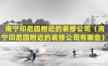 南宁印尼园附近的装修公司（南宁印尼园附近的装修公司有哪些）