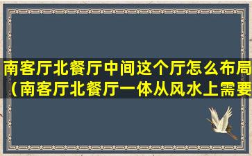 南客厅北餐厅中间这个厅怎么布局（南客厅北餐厅一体从风水上需要做隔断吗）