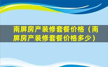 南屏房产装修套餐价格（南屏房产装修套餐价格多少）