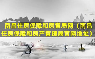 南昌住房保障和房管局网（南昌住房保障和房产管理局官网地址）