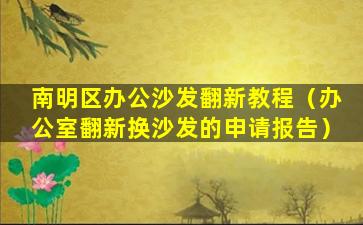 南明区办公沙发翻新教程（办公室翻新换沙发的申请报告）