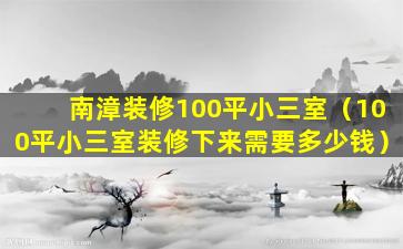 南漳装修100平小三室（100平小三室装修下来需要多少钱）