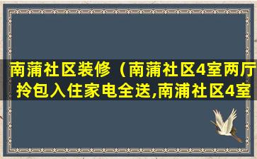 南蒲社区装修（南蒲社区4室两厅拎包入住家电全送,南浦社区4室5）