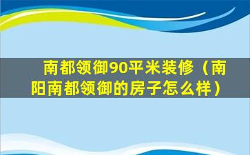 南都领御90平米装修（南阳南都领御的房子怎么样）