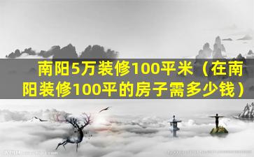 南阳5万装修100平米（在南阳装修100平的房子需多少钱）