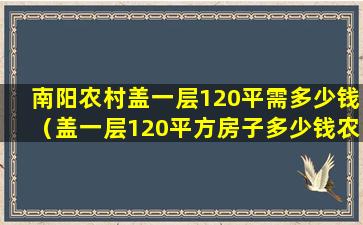 南阳农村盖一层120平需多少钱（盖一层120平方房子多少钱农村二层砖砙房要多少钱）