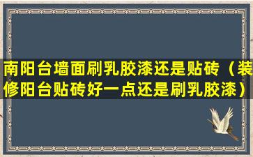 南阳台墙面刷乳胶漆还是贴砖（装修阳台贴砖好一点还是刷乳胶漆）