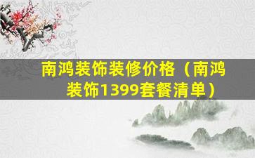 南鸿装饰装修价格（南鸿装饰1399套餐清单）