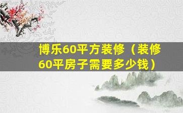 博乐60平方装修（装修60平房子需要多少钱）