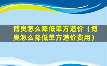 博奥怎么降低单方造价（博奥怎么降低单方造价费用）