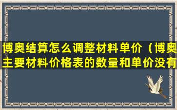 博奥结算怎么调整材料单价（博奥主要材料价格表的数量和单价没有是怎么回事）