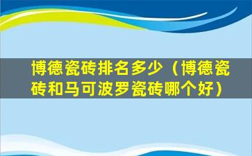 博德瓷砖排名多少（博德瓷砖和马可波罗瓷砖哪个好）