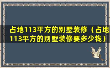 占地113平方的别墅装修（占地113平方的别墅装修要多少钱）