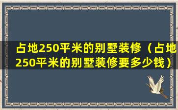 占地250平米的别墅装修（占地250平米的别墅装修要多少钱）