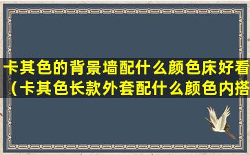 卡其色的背景墙配什么颜色床好看（卡其色长款外套配什么颜色内搭好看）