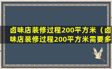 卤味店装修过程200平方米（卤味店装修过程200平方米需要多久）