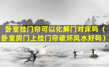 卧室挂门帘可以化解门对床吗（卧室房门上挂门帘破坏风水好吗）