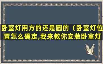 卧室灯用方的还是圆的（卧室灯位置怎么确定,我来教你安装卧室灯）