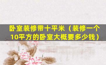 卧室装修带十平米（装修一个10平方的卧室大概要多少钱）