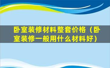 卧室装修材料整套价格（卧室装修一般用什么材料好）