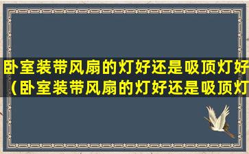 卧室装带风扇的灯好还是吸顶灯好（卧室装带风扇的灯好还是吸顶灯好呢）