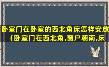 卧室门在卧室的西北角床怎样安放（卧室门在西北角,窗户朝南,床应该怎么放）