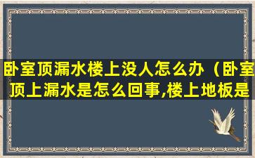 卧室顶漏水楼上没人怎么办（卧室顶上漏水是怎么回事,楼上地板是干的）