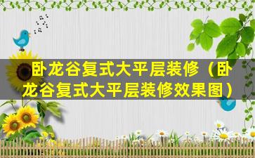 卧龙谷复式大平层装修（卧龙谷复式大平层装修效果图）