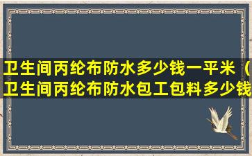 卫生间丙纶布防水多少钱一平米（卫生间丙纶布防水包工包料多少钱一平方）