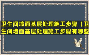 卫生间墙面基层处理施工步骤（卫生间墙面基层处理施工步骤有哪些）