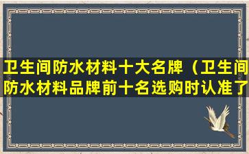 卫生间防水材料十大名牌（卫生间防水材料品牌前十名选购时认准了）