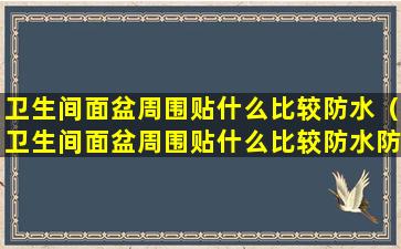 卫生间面盆周围贴什么比较防水（卫生间面盆周围贴什么比较防水防潮）