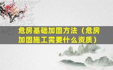 危房基础加固方法（危房加固施工需要什么资质）