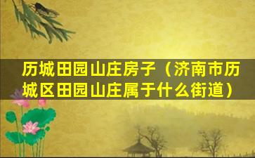 历城田园山庄房子（济南市历城区田园山庄属于什么街道）