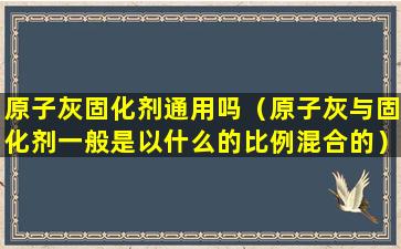 原子灰固化剂通用吗（原子灰与固化剂一般是以什么的比例混合的）