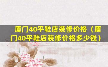 厦门40平鞋店装修价格（厦门40平鞋店装修价格多少钱）