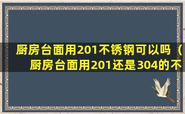 厨房台面用201不锈钢可以吗（厨房台面用201还是304的不锈钢好）