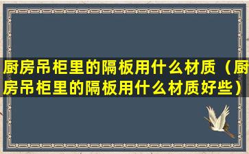 厨房吊柜里的隔板用什么材质（厨房吊柜里的隔板用什么材质好些）