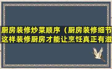 厨房装修炒菜顺序（厨房装修细节这样装修厨房才能让烹饪真正有滋有味）