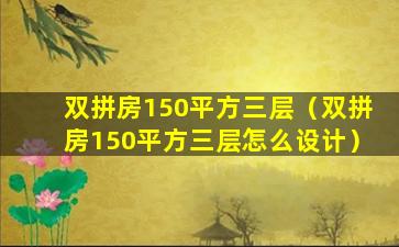 双拼房150平方三层（双拼房150平方三层怎么设计）