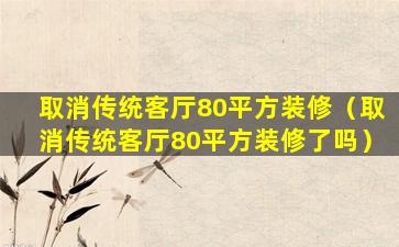 取消传统客厅80平方装修（取消传统客厅80平方装修了吗）