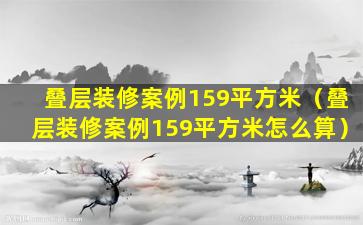 叠层装修案例159平方米（叠层装修案例159平方米怎么算）