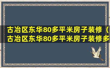 古冶区东华80多平米房子装修（古冶区东华80多平米房子装修多少钱）