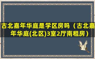 古北嘉年华庭是学区房吗（古北嘉年华庭(北区)3室2厅南租房）