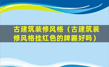 古建筑装修风格（古建筑装修风格挂红色的牌匾好吗）